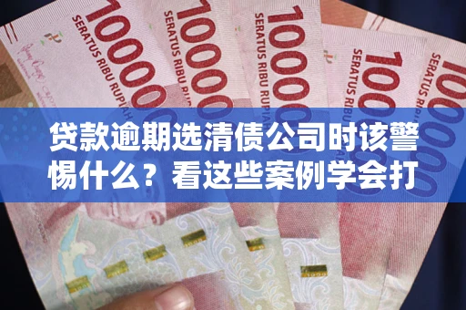 北京贷款逾期选清债公司时该警惕什么？看这些案例学会打翻身仗
