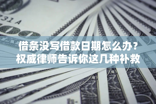 北京借条没写借款日期怎么办？权威律师告诉你这几种补救方法！