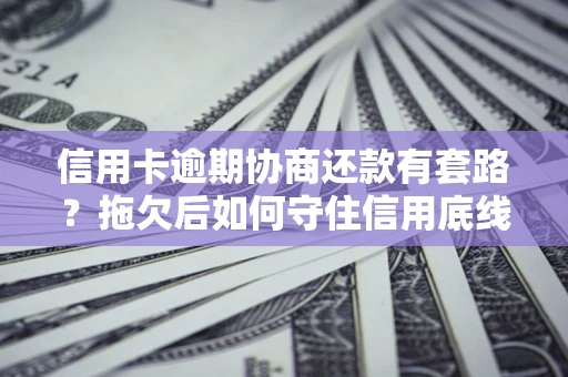 北京信用卡逾期协商还款有套路？拖欠后如何守住信用底线？