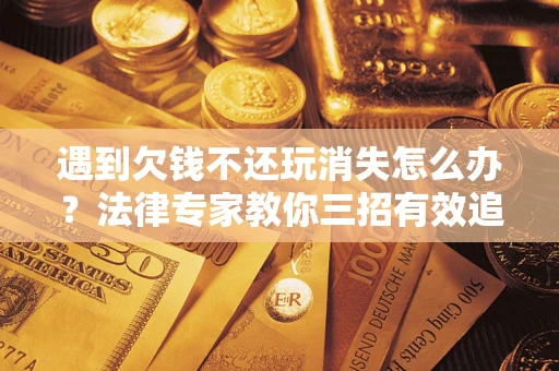北京遇到欠钱不还玩消失怎么办？法律专家教你三招有效追债！