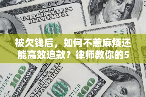 北京被欠钱后，如何不惹麻烦还能高效追款？律师教你的5步合法讨债法