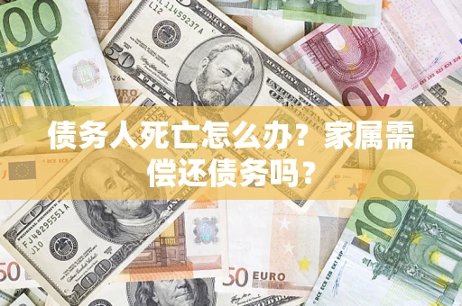 北京债务人死亡怎么办？家属需偿还债务吗？