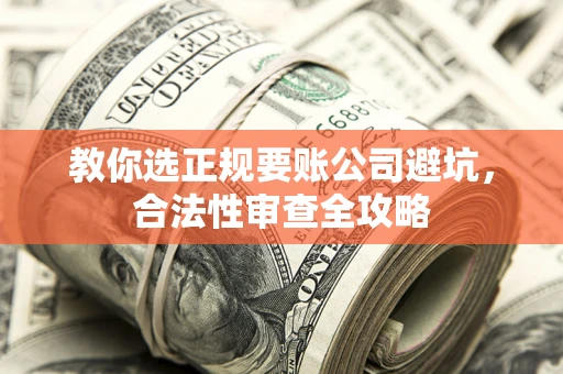北京教你选正规要账公司避坑，合法性审查全攻略