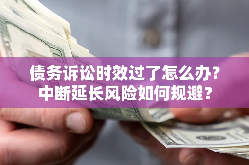 北京债务诉讼时效过了怎么办？中断延长风险如何规避？