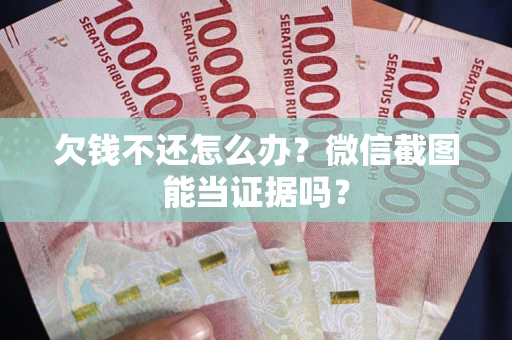 北京欠钱不还怎么办？微信截图能当证据吗？