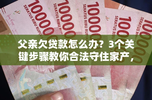 北京父亲欠贷款怎么办？3个关键步骤教你合法守住家产，别再傻傻替还了！