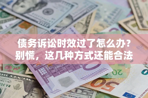 北京债务诉讼时效过了怎么办？别慌，这几种方式还能合法追讨！