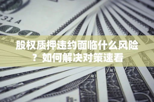 北京股权质押违约面临什么风险？如何解决对策速看