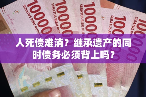 北京人死债难消？继承遗产的同时债务必须背上吗？