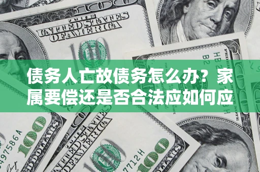 北京债务人亡故债务怎么办？家属要偿还是否合法应如何应对？
