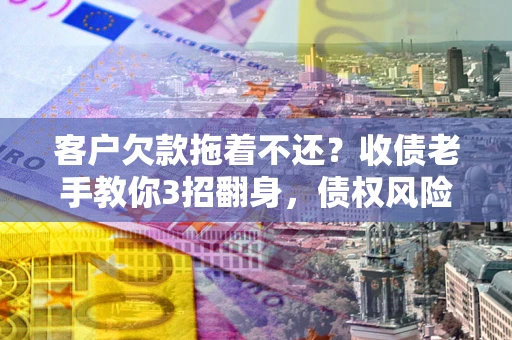 北京客户欠款拖着不还？收债老手教你3招翻身，债权风险直降80%