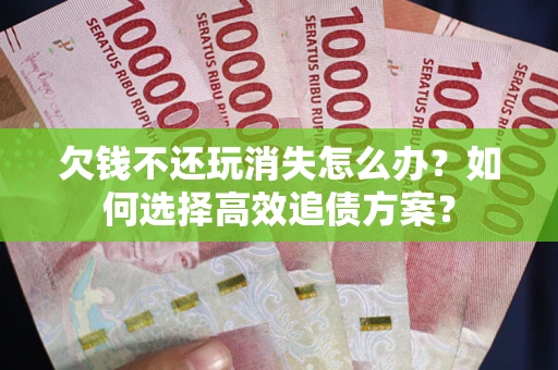 北京欠钱不还玩消失怎么办？如何选择高效追债方案？