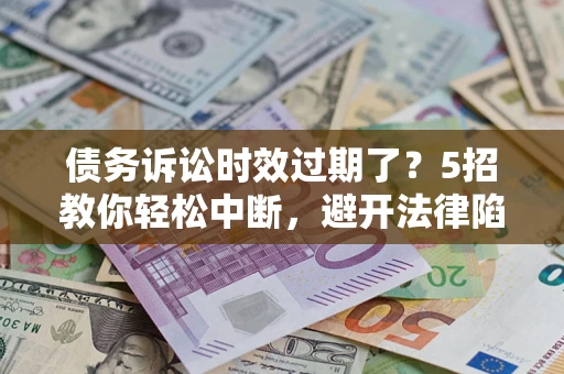 北京债务诉讼时效过期了？5招教你轻松中断，避开法律陷阱！