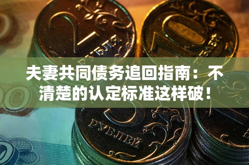 北京夫妻共同债务追回指南：不清楚的认定标准这样破！
