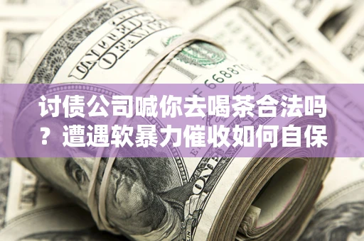 北京讨债公司喊你去喝茶合法吗？遭遇软暴力催收如何自保？