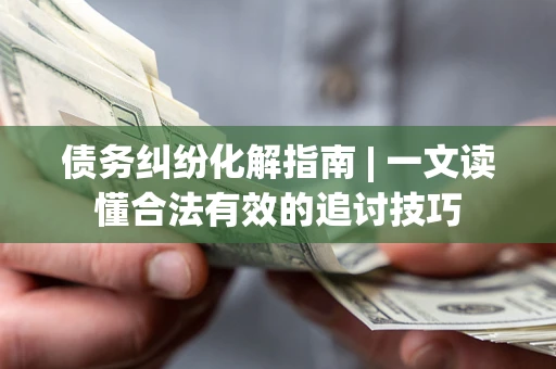 北京债务纠纷化解指南 | 一文读懂合法有效的追讨技巧