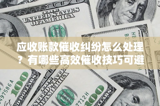 北京应收账款催收纠纷怎么处理？有哪些高效催收技巧可避免坏账？