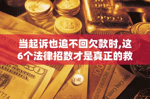北京当起诉也追不回欠款时,这6个法律招数才是真正的救命稻草